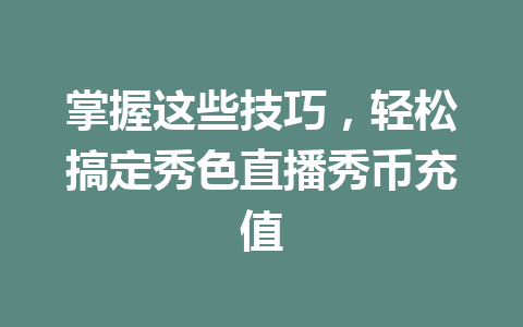 掌握这些技巧，轻松搞定秀色直播秀币充值 一