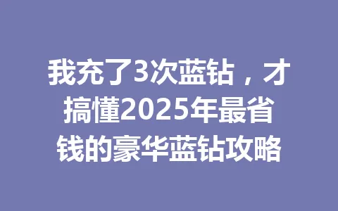 我充了3次蓝钻，才搞懂2025年最省钱的豪华蓝钻攻略 一