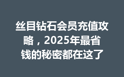 丝目钻石会员充值攻略，2025年最省钱的秘密都在这了 一