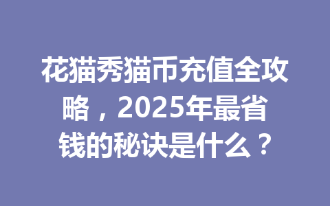 花猫秀猫币充值全攻略,2025年最省钱的秘诀是什么? 一