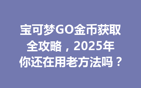 宝可梦GO金币获取全攻略，2025年你还在用老方法吗？ 一