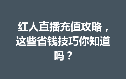 红人直播充值攻略，这些省钱技巧你知道吗？ 一