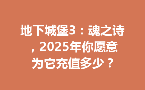 地下城堡3：魂之诗，2025年你愿意为它充值多少？ 一