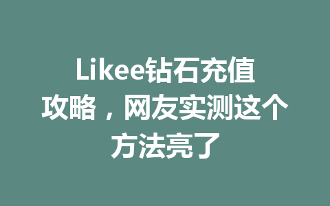 Likee钻石充值攻略，网友实测这个方法亮了 一