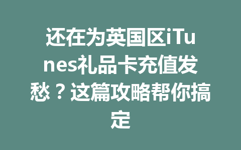 还在为英国区iTunes礼品卡充值发愁？这篇攻略帮你搞定 一