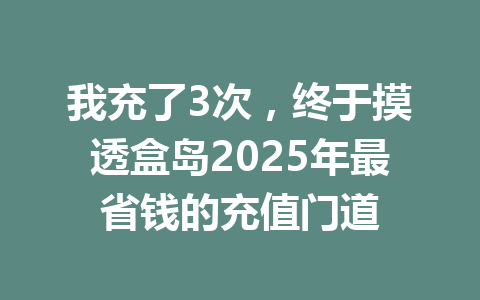 我充了3次，终于摸透盒岛2025年最省钱的充值门道 一