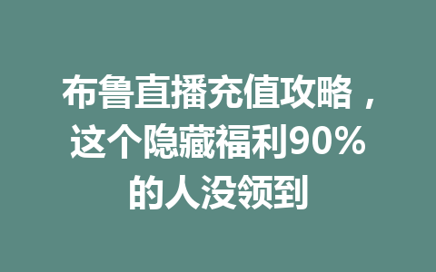 布鲁直播充值攻略，这个隐藏福利90%的人没领到 一