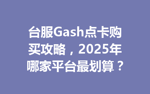 台服Gash点卡购买攻略，2025年哪家平台最划算？ 一