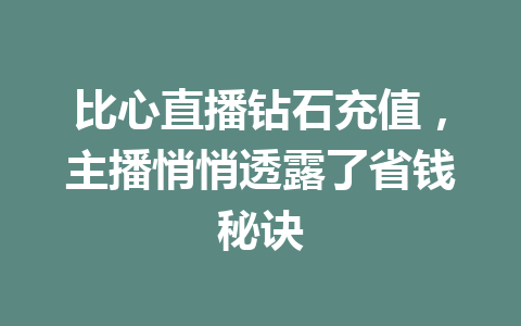 比心直播钻石充值，主播悄悄透露了省钱秘诀 一