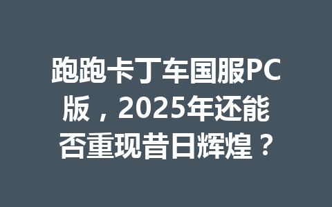 跑跑卡丁车国服PC版，2025年还能否重现昔日辉煌？ 一