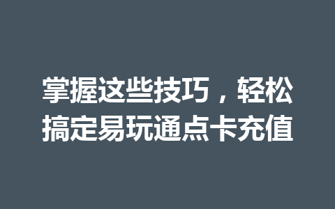掌握这些技巧，轻松搞定易玩通点卡充值 一