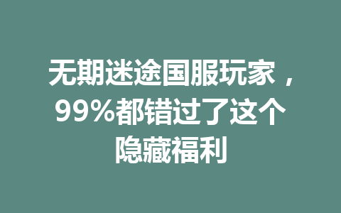 无期迷途国服玩家，99%都错过了这个隐藏福利 一