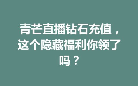 青芒直播钻石充值，这个隐藏福利你领了吗？ 一