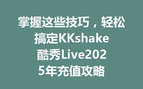 掌握这些技巧，轻松搞定KKshake酷秀Live2025年充值攻略 一