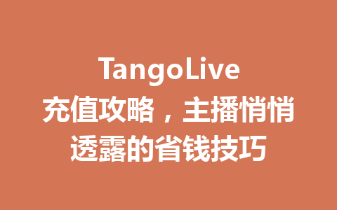 TangoLive充值攻略,主播悄悄透露的省钱技巧 一