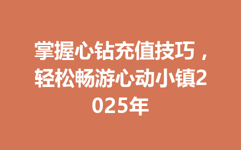 掌握心钻充值技巧,轻松畅游心动小镇2025年 一