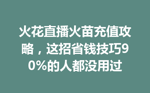 火花直播火苗充值攻略,这招省钱技巧90%的人都没用过 一