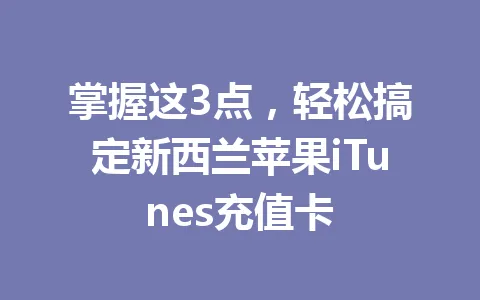 掌握这3点，轻松搞定新西兰苹果iTunes充值卡 一