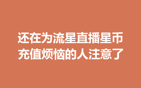 还在为流星直播星币充值烦恼的人注意了 一