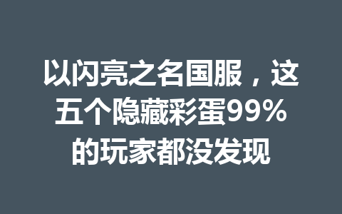 以闪亮之名国服,这五个隐藏彩蛋99%的玩家都没发现 一