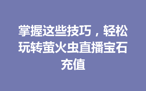 掌握这些技巧，轻松玩转萤火虫直播宝石充值 一