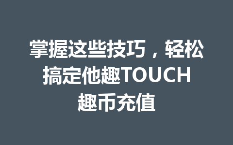 掌握这些技巧，轻松搞定他趣TOUCH趣币充值 一
