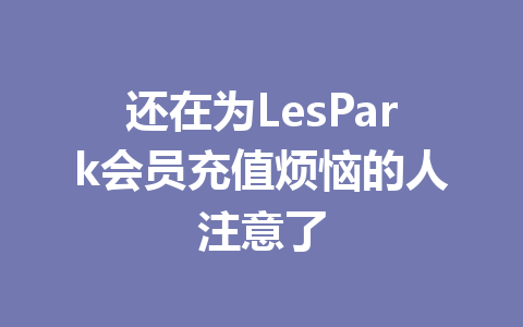还在为LesPark会员充值烦恼的人注意了 一