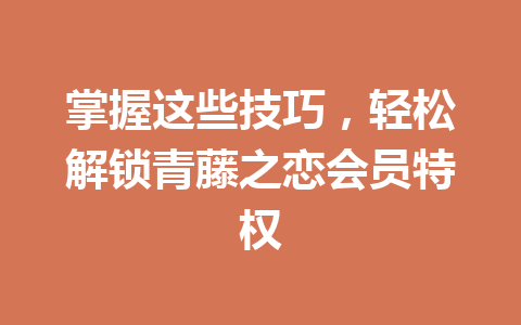 掌握这些技巧，轻松解锁青藤之恋会员特权 一