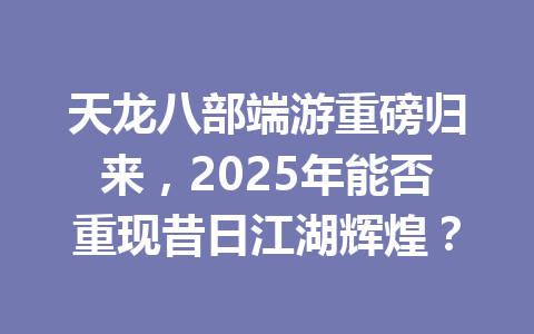天龙八部端游重磅归来，2025年能否重现昔日江湖辉煌？ 一
