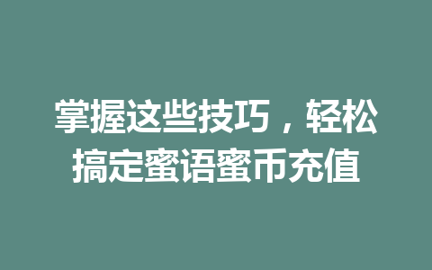 掌握这些技巧，轻松搞定蜜语蜜币充值 一