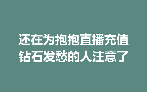 还在为抱抱直播充值钻石发愁的人注意了 一