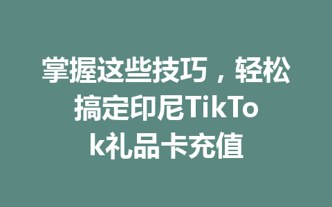 掌握这些技巧，轻松搞定印尼TikTok礼品卡充值 一