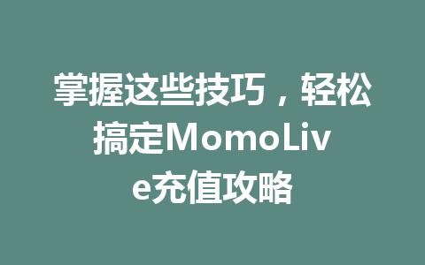 掌握这些技巧,轻松搞定MomoLive充值攻略 一