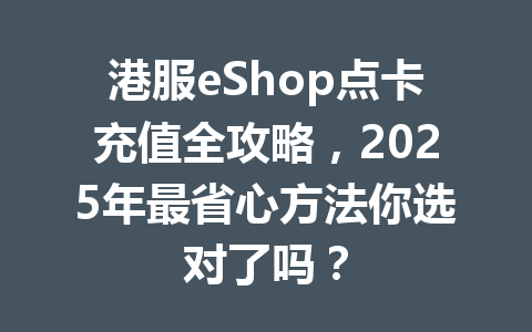 港服eShop点卡充值全攻略，2025年最省心方法你选对了吗？ 一