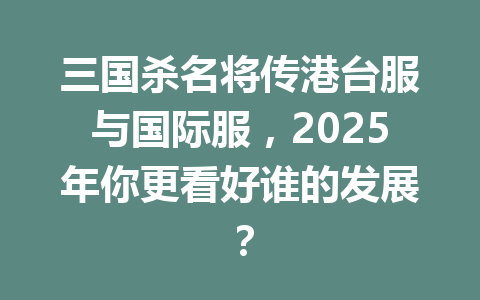 三国杀名将传港台服与国际服，2025年你更看好谁的发展？ 一