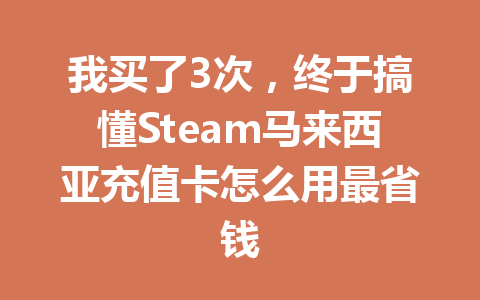 我买了3次，终于搞懂Steam马来西亚充值卡怎么用最省钱 一