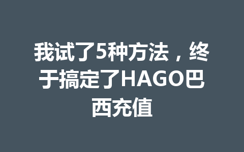 我试了5种方法，终于搞定了HAGO巴西充值 一