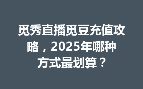 觅秀直播觅豆充值攻略,2025年哪种方式最划算? 一