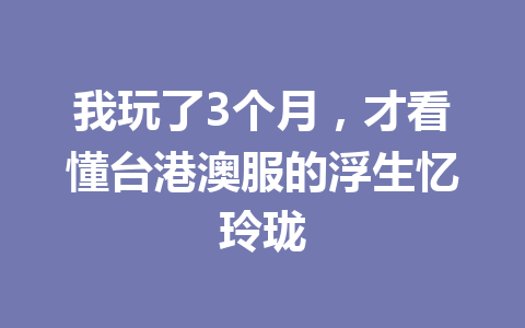 我玩了3个月，才看懂台港澳服的浮生忆玲珑 一
