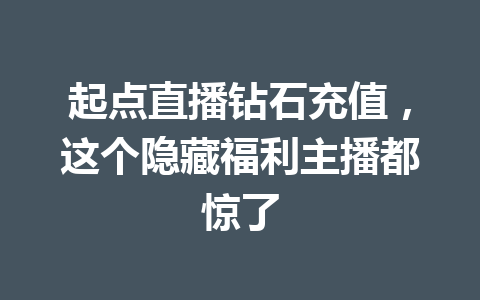 起点直播钻石充值，这个隐藏福利主播都惊了 一