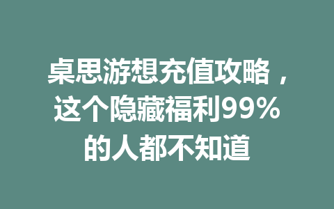 桌思游想充值攻略，这个隐藏福利99%的人都不知道 一