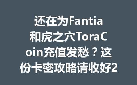 还在为Fantia和虎之穴ToraCoin充值发愁？这份卡密攻略请收好2025年 一