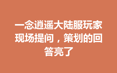 一念逍遥大陆服玩家现场提问，策划的回答亮了 一