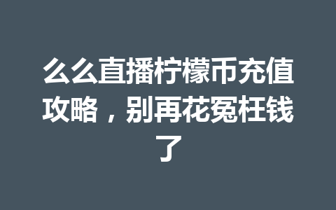 么么直播柠檬币充值攻略,别再花冤枉钱了 一