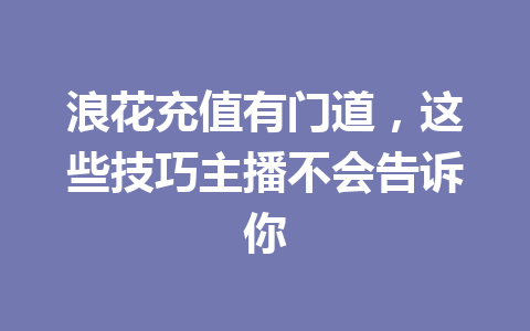 浪花充值有门道，这些技巧主播不会告诉你 一