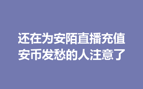 还在为安陌直播充值安币发愁的人注意了 一