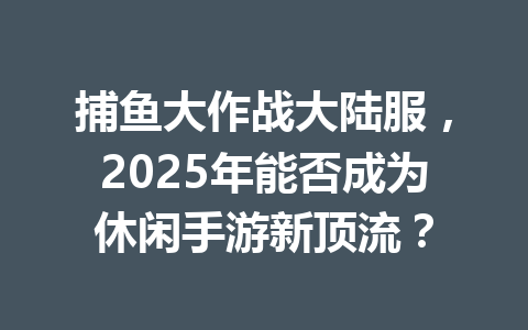捕鱼大作战大陆服，2025年能否成为休闲手游新顶流？ 一