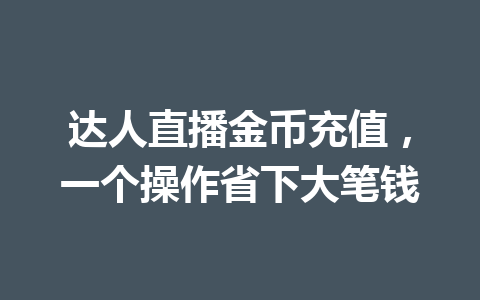 达人直播金币充值,一个操作省下大笔钱 一