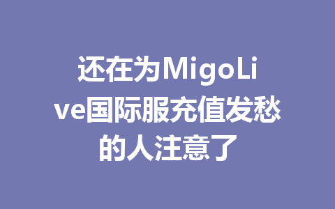 还在为MigoLive国际服充值发愁的人注意了 一