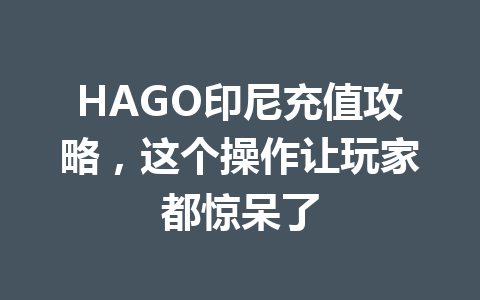 HAGO印尼充值攻略，这个操作让玩家都惊呆了 一